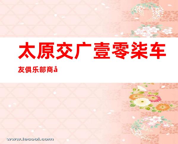 太原交广壹零柒车友俱乐部商务有限公司